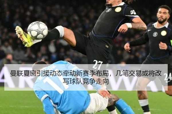 曼联夏窗引援动态牵动新赛季布局，几笔交易或将改写球队竞争走向 | lejingsports