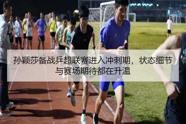 孙颖莎备战乒超联赛进入冲刺期，状态细节与赛场期待都在升温 | lejingsports